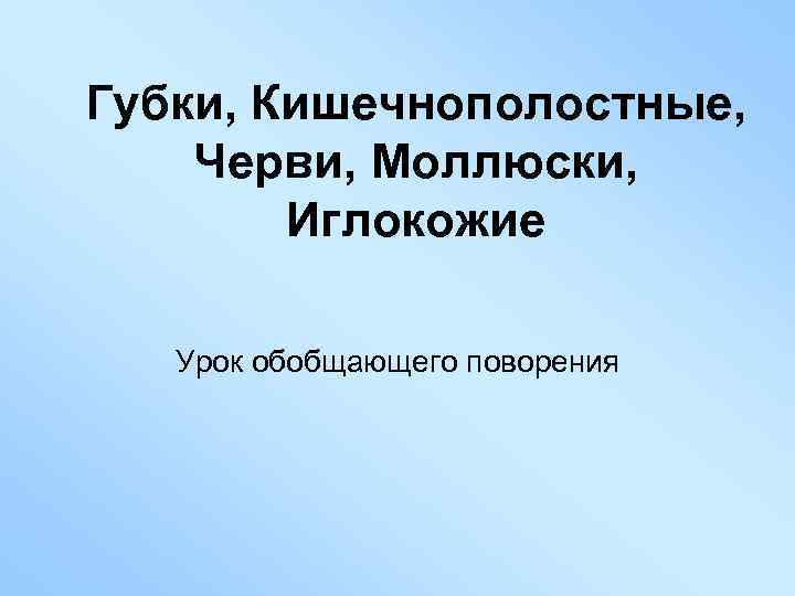 Губки, Кишечнополостные, Черви, Моллюски, Иглокожие Урок обобщающего поворения 