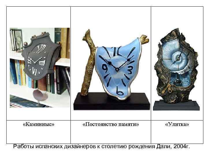  «Каминные» «Постоянство памяти» «Улитка» Работы испанских дизайнеров к столетию рождения Дали, 2004 г.