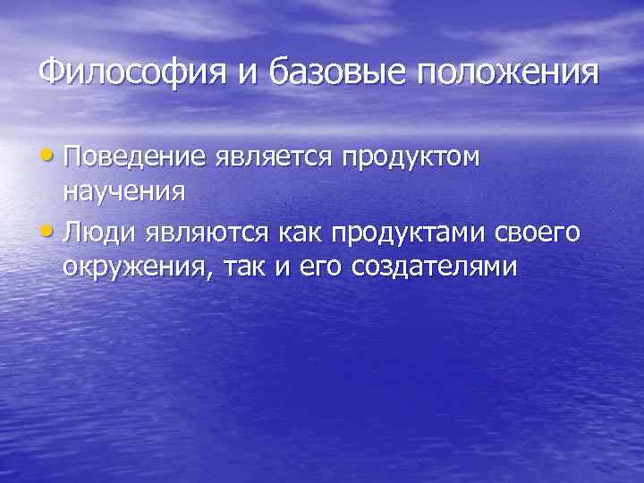 Философия и базовые положения • Поведение является продуктом научения • Люди являются как продуктами