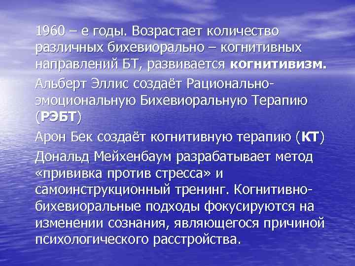 1960 – е годы. Возрастает количество различных бихевиорально – когнитивных направлений БТ, развивается когнитивизм.