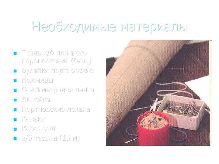Необходимые материалы Ткань х/б плотного переплетения (бязь) Булавки портновские Ножницы Сантиметровая лента Линейка Портновские