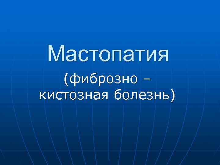 Мастопатия (фиброзно – кистозная болезнь) 