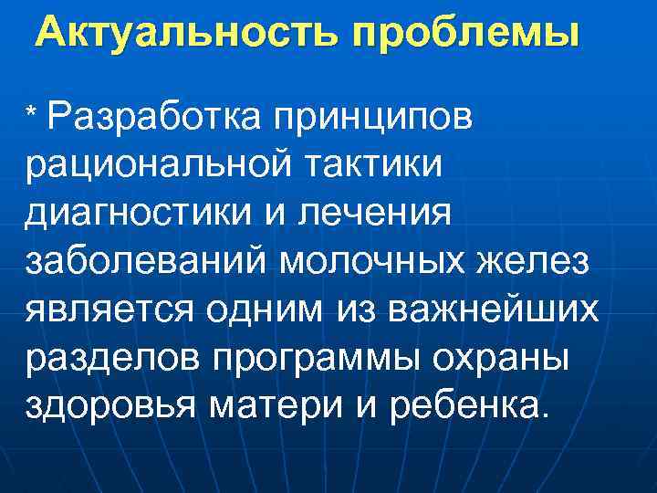 Актуальность проблемы * Разработка принципов рациональной тактики диагностики и лечения заболеваний молочных желез является