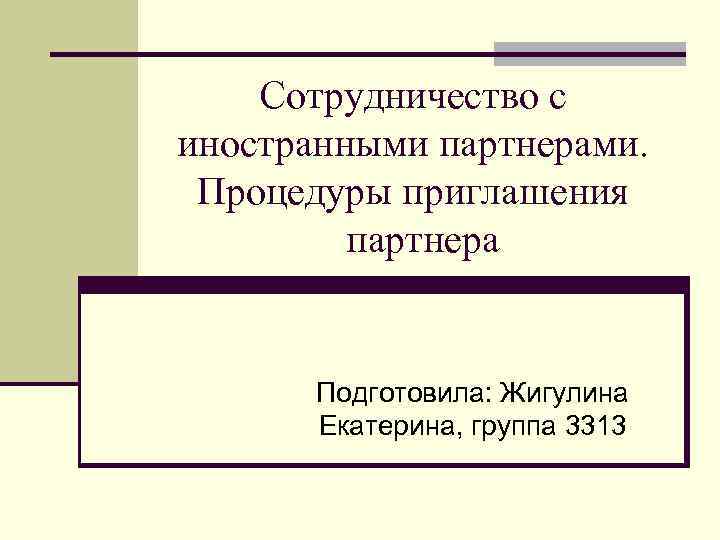 Сотрудничество с иностранными партнерами. Процедуры приглашения партнера Подготовила: Жигулина Екатерина, группа 3313 