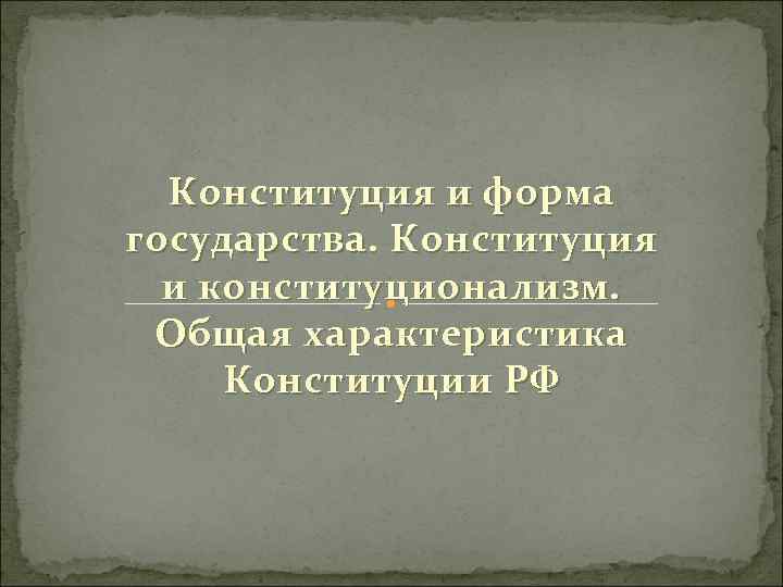 Конституция и форма государства. Конституция и конституционализм. Общая характеристика Конституции РФ 