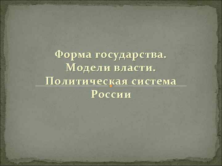 Форма государства. Модели власти. Политическая система России 