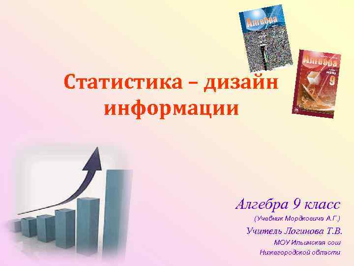 Статистика – дизайн информации Алгебра 9 класс (Учебник Мордковича А. Г. ) Учитель Логинова