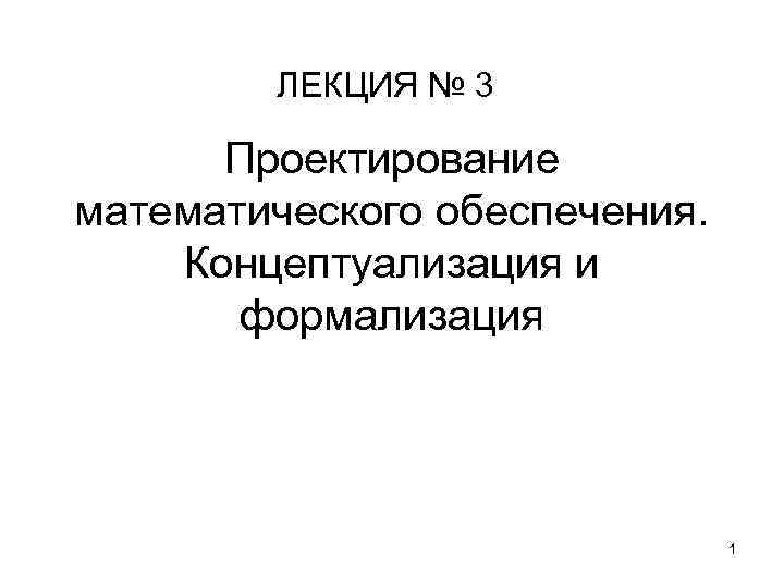 ЛЕКЦИЯ № 3 Проектирование математического обеспечения. Концептуализация и формализация 1 