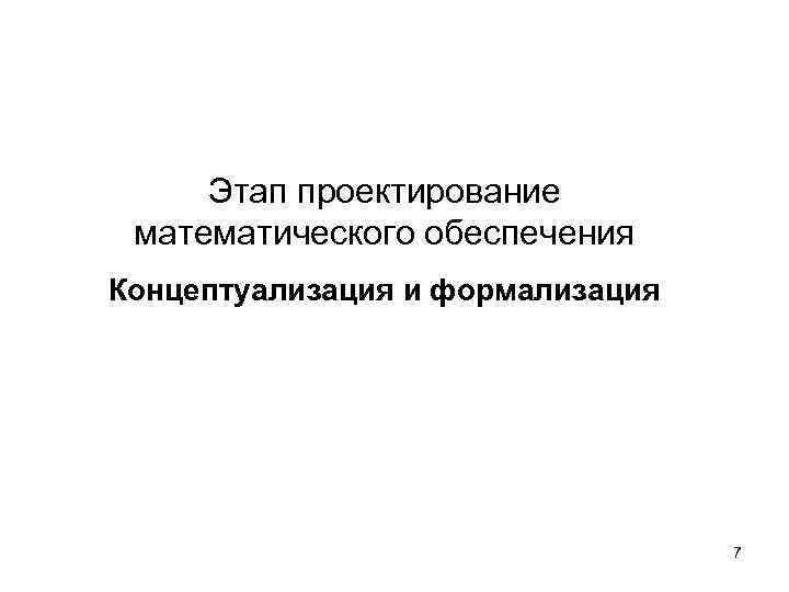 Этап проектирование математического обеспечения Концептуализация и формализация 7 
