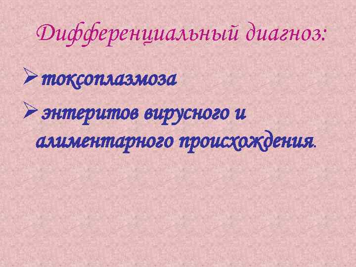 Дифференциальный диагноз: Øтоксоплазмоза Øэнтеритов вирусного и алиментарного происхождения. 