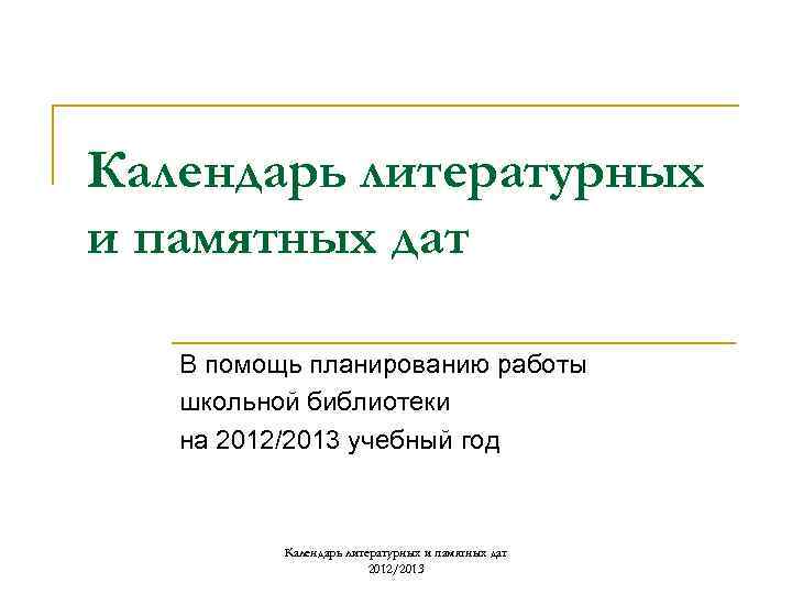 Календарь литературных и памятных дат В помощь планированию работы школьной библиотеки на 2012/2013 учебный