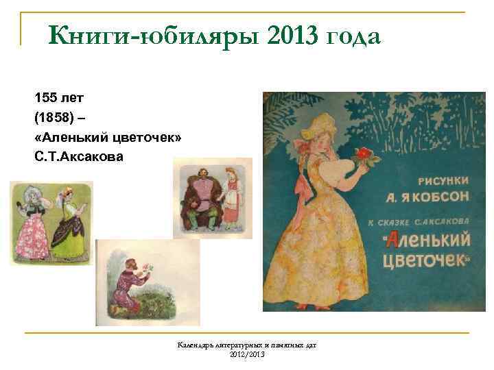 Книги-юбиляры 2013 года 155 лет (1858) – «Аленький цветочек» С. Т. Аксакова Календарь литературных