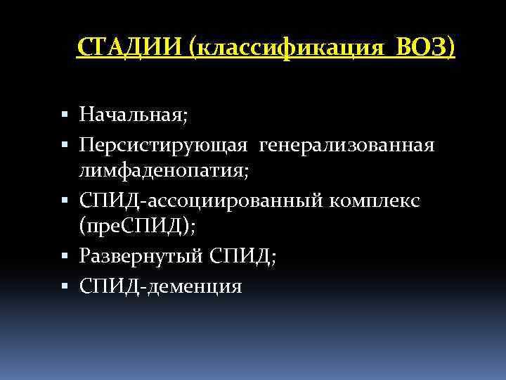 СТАДИИ (классификация ВОЗ) Начальная; Персистирующая генерализованная лимфаденопатия; СПИД-ассоциированный комплекс (пре. СПИД); Развернутый СПИД; СПИД-деменция