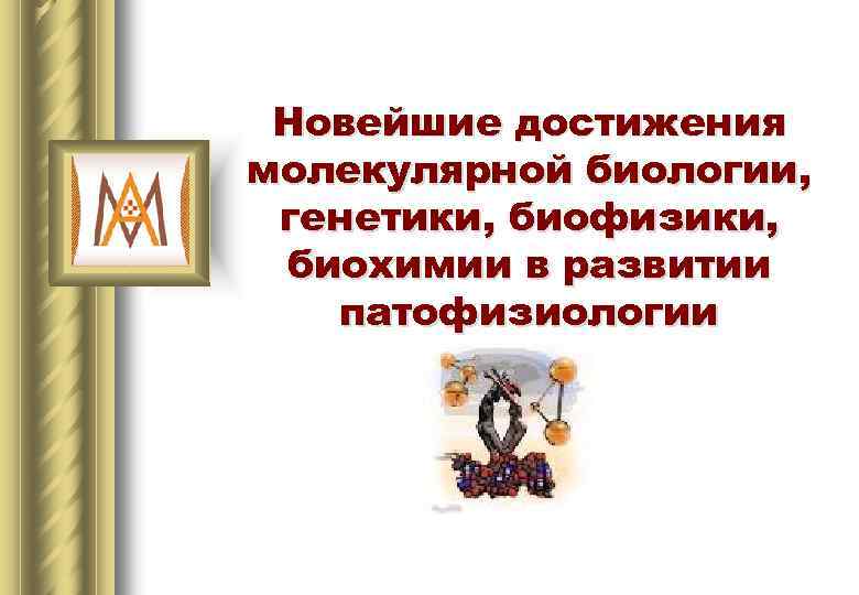 Новейшие достижения молекулярной биологии, генетики, биофизики, биохимии в развитии патофизиологии 