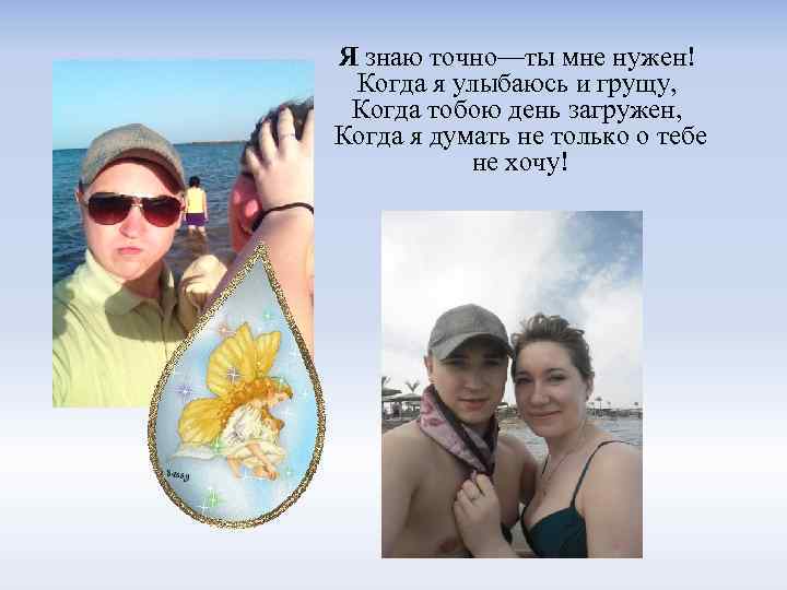 Я знаю точно—ты мне нужен! Когда я улыбаюсь и грущу, Когда тобою день загружен,