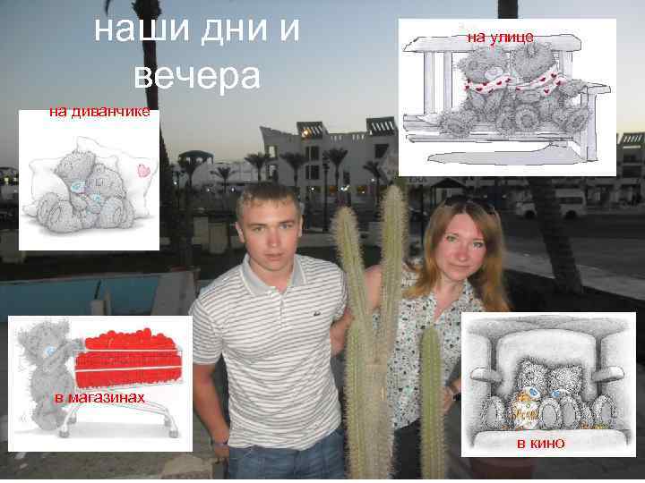 наши дни и вечера на улице на диванчике в магазинах в кино 