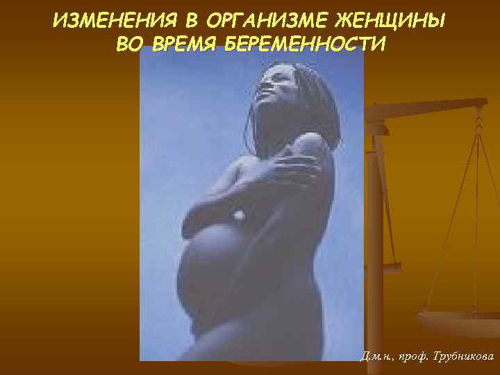 ИЗМЕНЕНИЯ В ОРГАНИЗМЕ ЖЕНЩИНЫ ВО ВРЕМЯ БЕРЕМЕННОСТИ Д. м. н. , проф. Трубникова 