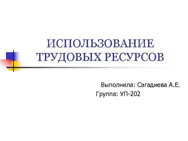 ИСПОЛЬЗОВАНИЕ ТРУДОВЫХ РЕСУРСОВ Выполнила: Сагадиева А. Е. Группа: УП-202 