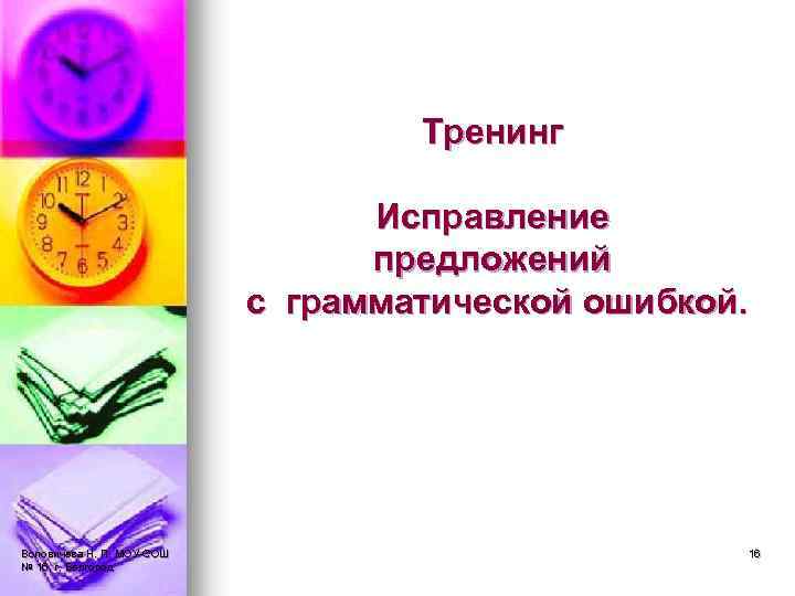 Тренинг Исправление предложений с грамматической ошибкой. Воловичева Н. П. МОУ-СОШ № 16, г. Белгород