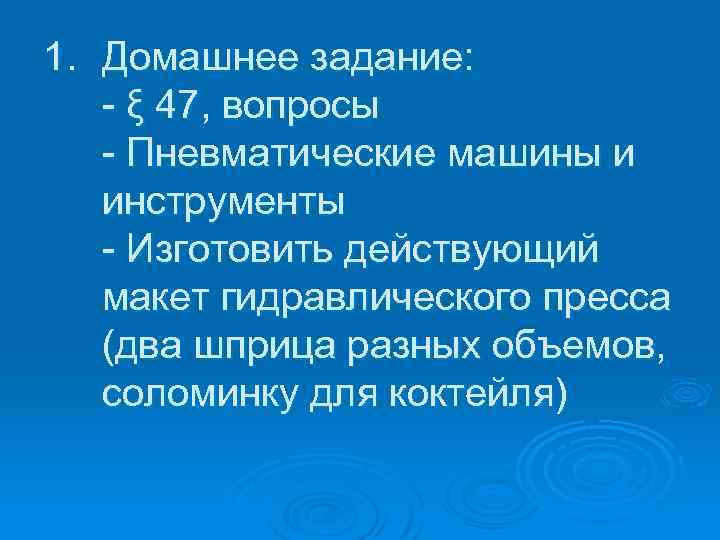 1. Домашнее задание: - ξ 47, вопросы - Пневматические машины и инструменты - Изготовить