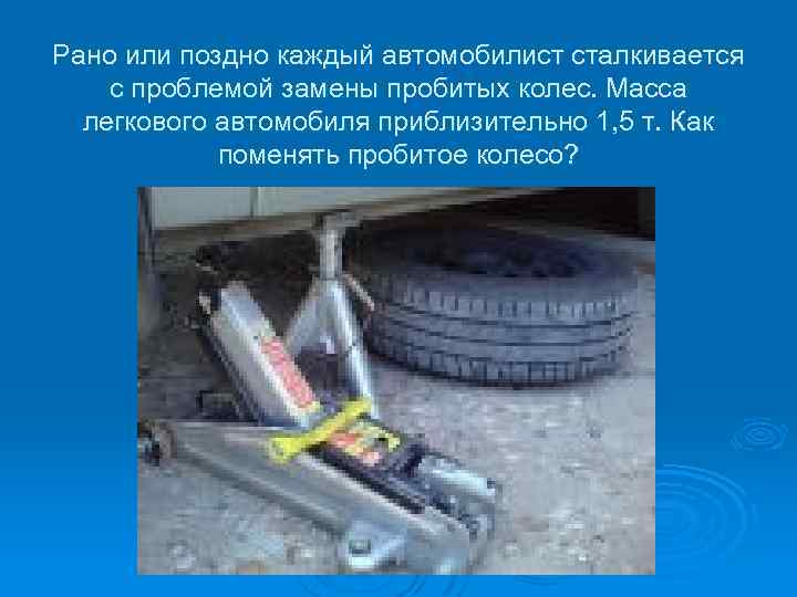 Рано или поздно каждый автомобилист сталкивается с проблемой замены пробитых колес. Масса легкового автомобиля