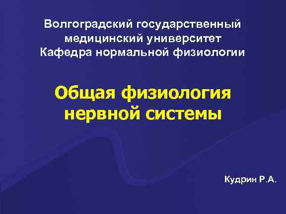 Волгоградский государственный медицинский университет Кафедра нормальной физиологии Общая физиология нервной системы Кудрин Р. А.