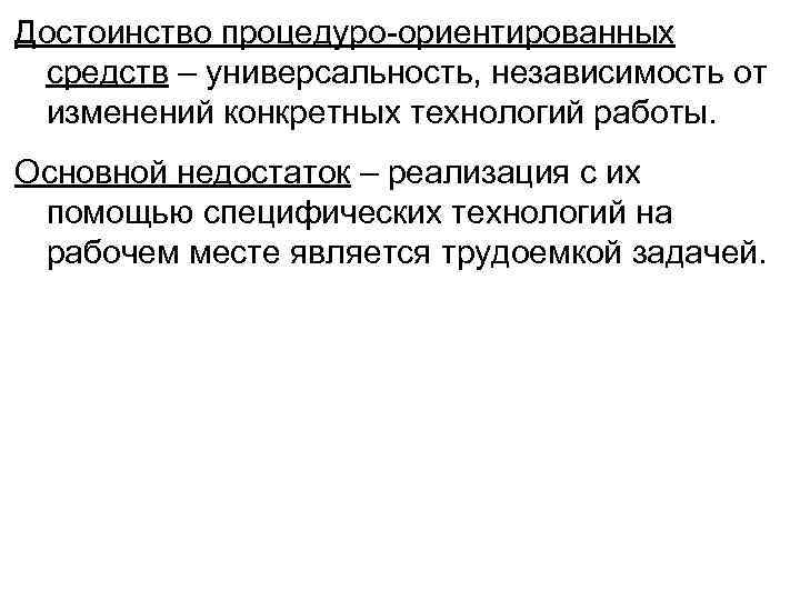 Достоинство процедуро-ориентированных средств – универсальность, независимость от изменений конкретных технологий работы. Основной недостаток –