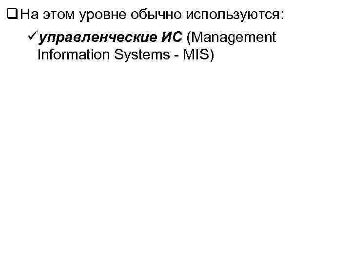 q На этом уровне обычно используются: управленческие ИС (Management Information Systems - MIS) 