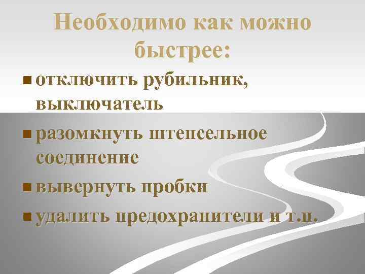 Необходимо как можно быстрее: n отключить рубильник, выключатель n разомкнуть штепсельное соединение n вывернуть