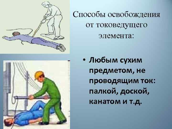 Способы освобождения от токоведущего элемента: • Любым сухим предметом, не проводящим ток: палкой, доской,