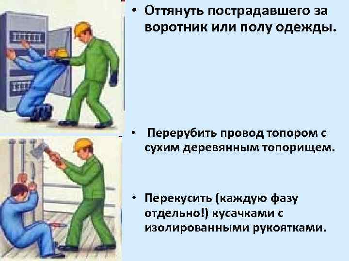  • Оттянуть пострадавшего за воротник или полу одежды. • Перерубить провод топором с