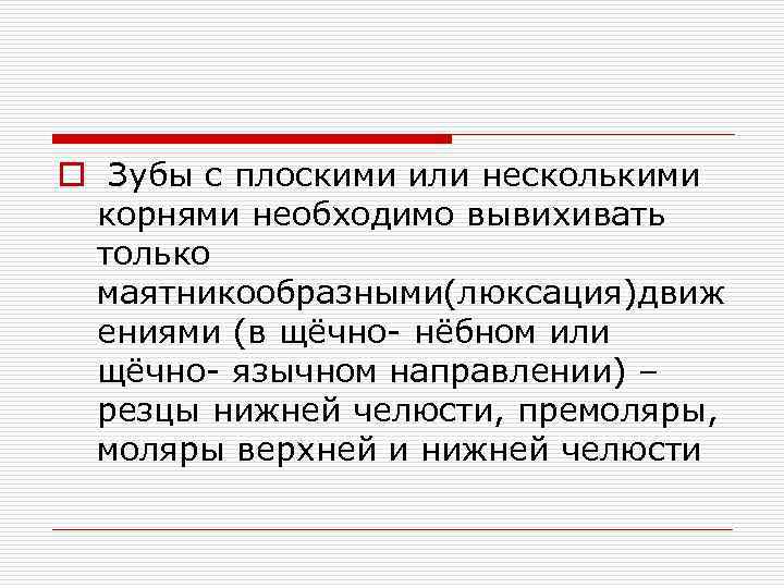 o Зубы с плоскими или несколькими корнями необходимо вывихивать только маятникообразными(люксация)движ ениями (в щёчно