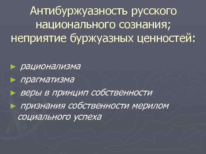 Антибуржуазность русского национального сознания; неприятие буржуазных ценностей: рационализма ► прагматизма ► веры в принцип