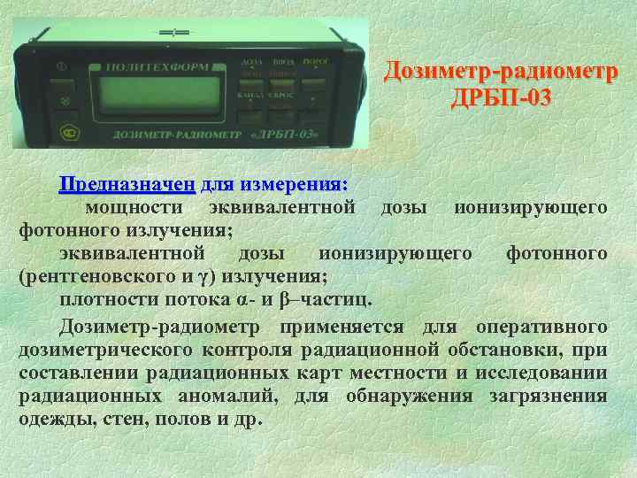  Дозиметр-радиометр ДРБП-03 Предназначен для измерения: мощности эквивалентной дозы ионизирующего фотонного излучения; эквивалентной дозы