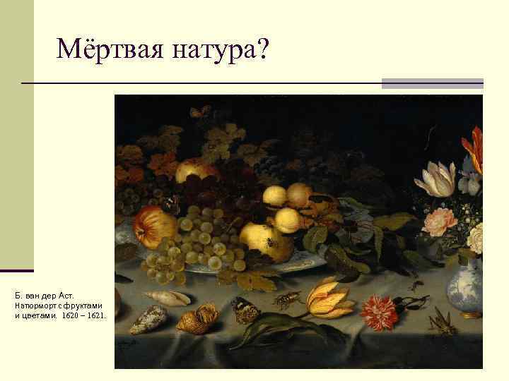 Мёртвая натура? Б. ван дер Аст. Натюрморт с фруктами и цветами. 1620 – 1621.