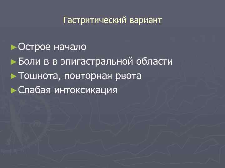 Гастритический вариант ► Острое начало ► Боли в в эпигастральной области ► Тошнота, повторная