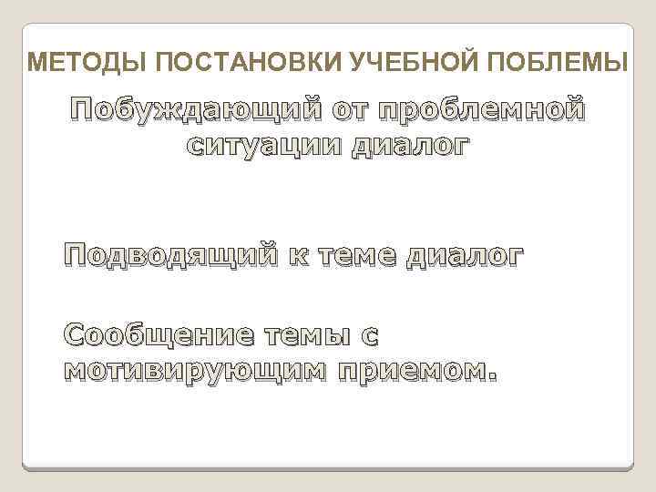 МЕТОДЫ ПОСТАНОВКИ УЧЕБНОЙ ПОБЛЕМЫ Побуждающий от проблемной ситуации диалог Подводящий к теме диалог Сообщение