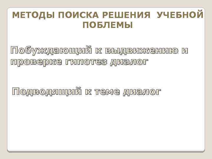МЕТОДЫ ПОИСКА РЕШЕНИЯ УЧЕБНОЙ ПОБЛЕМЫ Побуждающий к выдвижению и проверке гипотез диалог Подводящий к