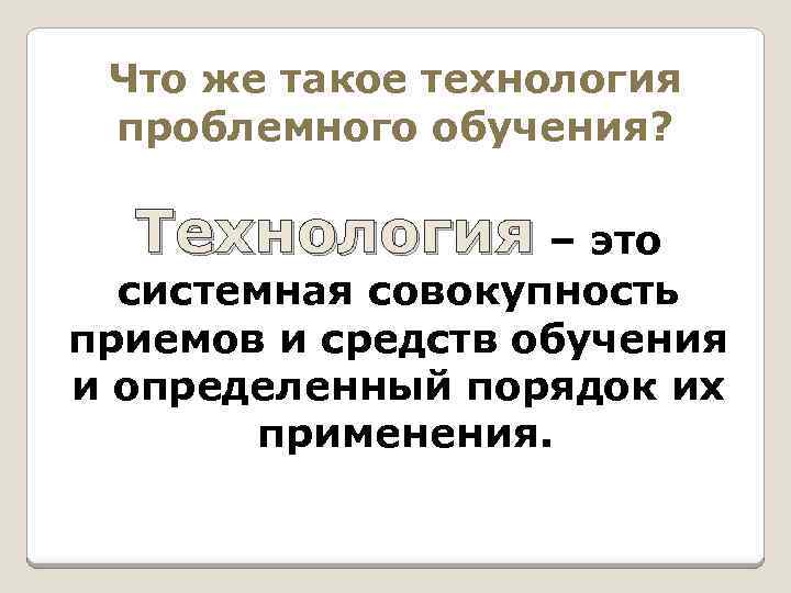 Что же такое технология проблемного обучения? Технология – это системная совокупность приемов и средств