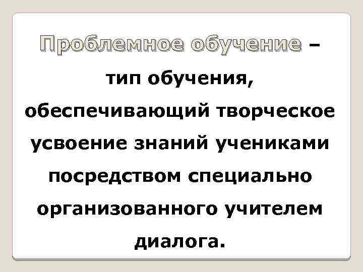 Проблемное обучение – тип обучения, обеспечивающий творческое усвоение знаний учениками посредством специально организованного учителем