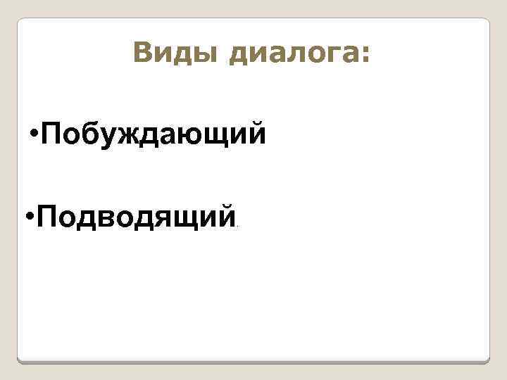 Виды диалога: • Побуждающий • Подводящий . 