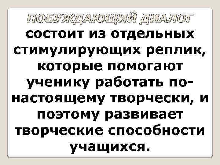 ПОБУЖДАЮЩИЙ ДИАЛОГ состоит из отдельных стимулирующих реплик, которые помогают ученику работать понастоящему творчески, и