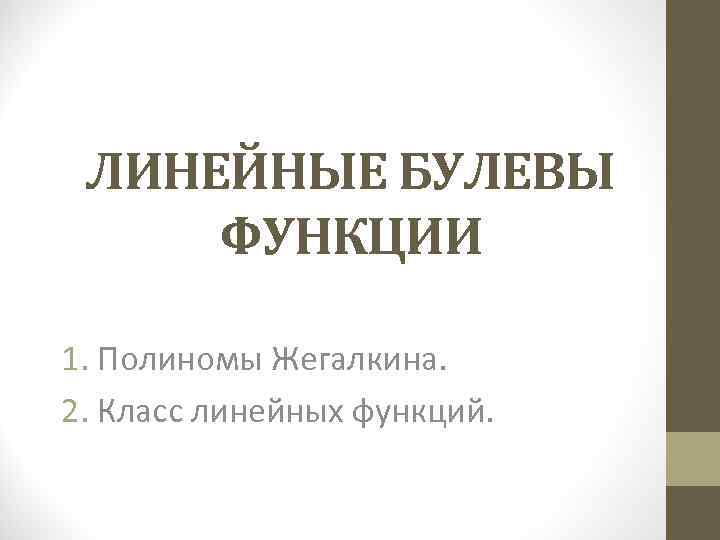 ЛИНЕЙНЫЕ БУЛЕВЫ ФУНКЦИИ 1. Полиномы Жегалкина. 2. Класс линейных функций. 