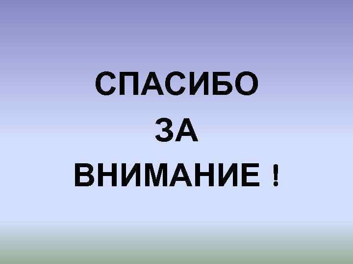 СПАСИБО ЗА ВНИМАНИЕ ! 