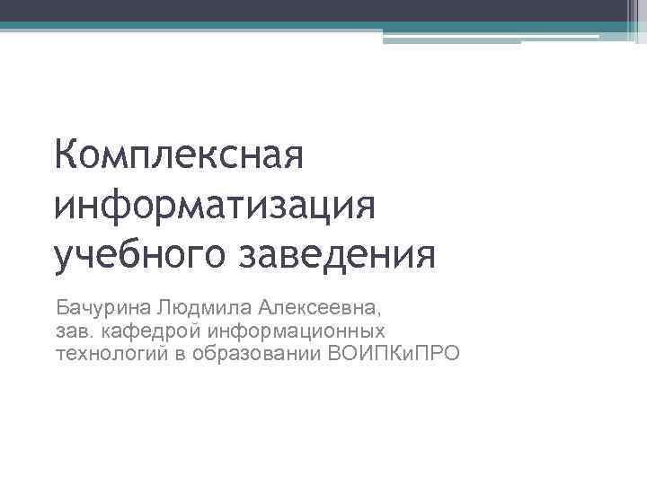 Комплексная информатизация учебного заведения Бачурина Людмила Алексеевна, зав. кафедрой информационных технологий в образовании ВОИПКи.