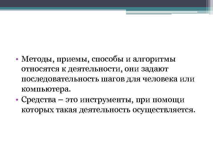  • Методы, приемы, способы и алгоритмы относятся к деятельности, они задают последовательность шагов