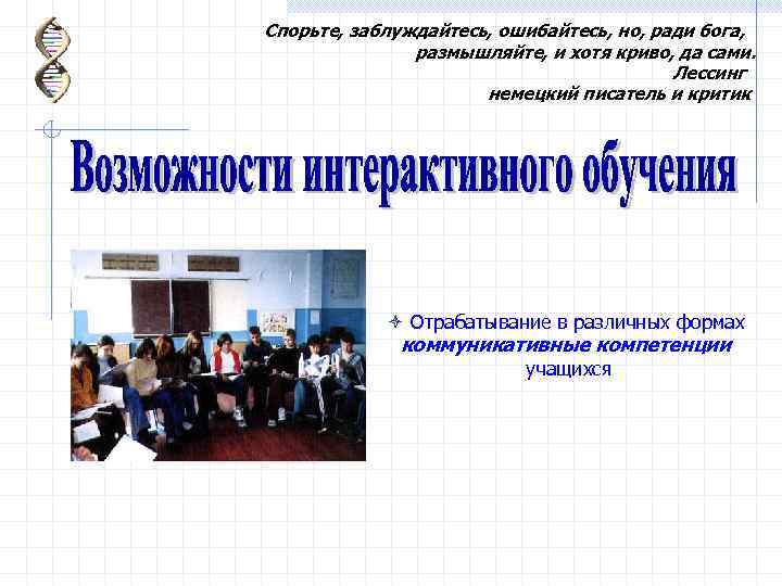 Спорьте, заблуждайтесь, ошибайтесь, но, ради бога, размышляйте, и хотя криво, да сами. Лессинг немецкий