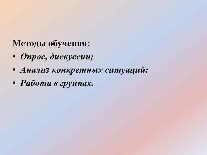 Методы обучения: • Опрос, дискуссии; • Анализ конкретных ситуаций; • Работа в группах. 