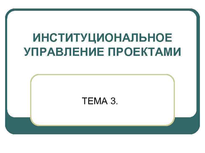 ИНСТИТУЦИОНАЛЬНОЕ УПРАВЛЕНИЕ ПРОЕКТАМИ ТЕМА 3. 