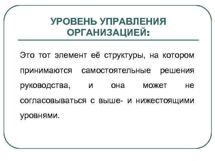 УРОВЕНЬ УПРАВЛЕНИЯ ОРГАНИЗАЦИЕЙ: Это тот элемент её структуры, на котором принимаются руководства, самостоятельные и